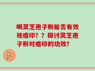 喝灵芝孢子粉能否有效祛痘印？？探讨灵芝孢子粉对痘印的功效？