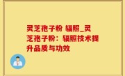 灵芝孢子粉 辐照_灵芝孢子粉：辐照技术提升品质与功效