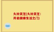 久铃灵芝(久铃灵芝：开启健康生活之门)