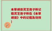 本草纲目灵芝孢子粉记载灵芝孢子粉在《本草纲目》中的记载及功效)