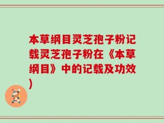 本草纲目灵芝孢子粉记载灵芝孢子粉在《本草纲目》中的记载及功效)
