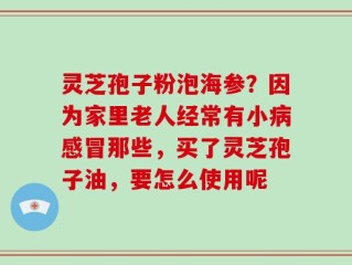 灵芝孢子粉泡海参？因为家里老人经常有小病感冒那些，买了灵芝孢子油，要怎么使用呢