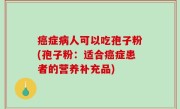 癌症病人可以吃孢子粉(孢子粉：适合癌症患者的营养补充品)