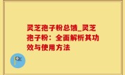 灵芝孢子粉总饿_灵芝孢子粉：全面解析其功效与使用方法