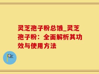 灵芝孢子粉总饿_灵芝孢子粉：全面解析其功效与使用方法