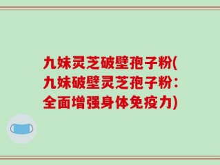 九妹灵芝破壁孢子粉(九妹破壁灵芝孢子粉：全面增强身体免疫力)