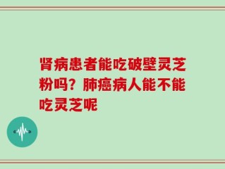 肾病患者能吃破壁灵芝粉吗？肺癌病人能不能吃灵芝呢