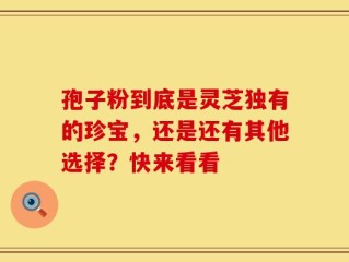孢子粉到底是灵芝独有的珍宝，还是还有其他选择？快来看看