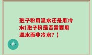 孢子粉用温水还是用冷水(孢子粉是否需要用温水而非冷水？)