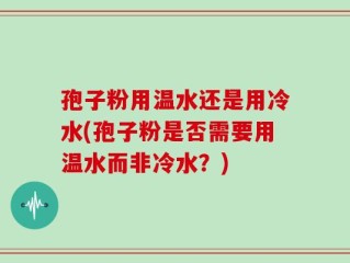 孢子粉用温水还是用冷水(孢子粉是否需要用温水而非冷水？)