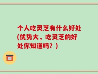个人吃灵芝有什么好处(优势大，吃灵芝的好处你知道吗？)