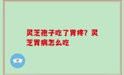 灵芝孢子吃了胃疼？灵芝胃病怎么吃