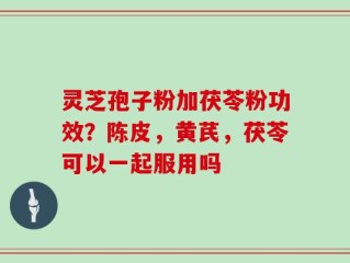 灵芝孢子粉加茯苓粉功效？陈皮，黄芪，茯苓可以一起服用吗