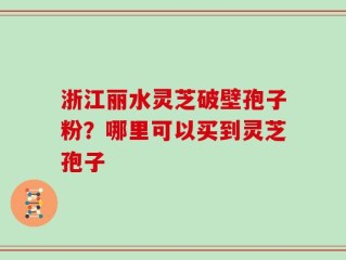 浙江丽水灵芝破壁孢子粉？哪里可以买到灵芝孢子