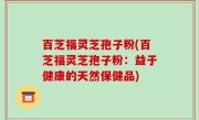 百芝福灵芝孢子粉(百芝福灵芝孢子粉：益于健康的天然保健品)