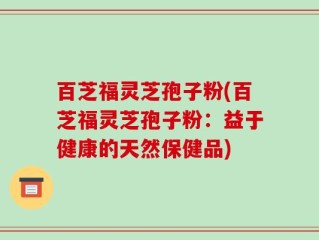百芝福灵芝孢子粉(百芝福灵芝孢子粉：益于健康的天然保健品)