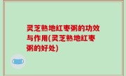 灵芝熟地红枣粥的功效与作用(灵芝熟地红枣粥的好处)