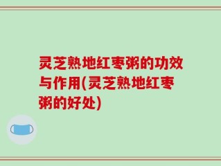 灵芝熟地红枣粥的功效与作用(灵芝熟地红枣粥的好处)