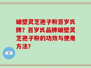 破壁灵芝孢子粉百岁氏牌？百岁氏品牌破壁灵芝孢子粉的功效与使用方法？