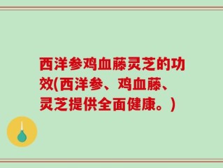 西洋参鸡血藤灵芝的功效(西洋参、鸡血藤、灵芝提供全面健康。)