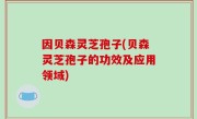 因贝森灵芝孢子(贝森灵芝孢子的功效及应用领域)