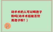 动手术的人可以喝孢子粉吗(动手术后能否饮用孢子粉？)