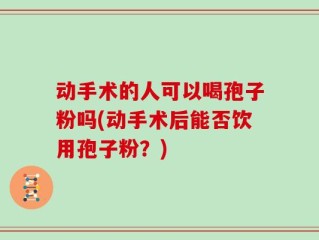 动手术的人可以喝孢子粉吗(动手术后能否饮用孢子粉？)