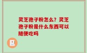 灵芝孢子粉怎么？灵芝孢子粉是什么东西可以随便吃吗