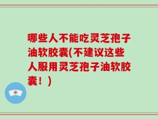 哪些人不能吃灵芝孢子油软胶囊(不建议这些人服用灵芝孢子油软胶囊！)