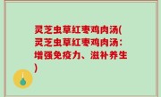 灵芝虫草红枣鸡肉汤(灵芝虫草红枣鸡肉汤：增强免疫力、滋补养生)