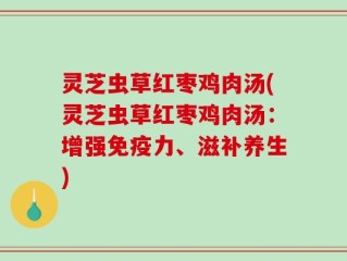 灵芝虫草红枣鸡肉汤(灵芝虫草红枣鸡肉汤：增强免疫力、滋补养生)