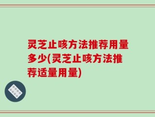 灵芝止咳方法推荐用量多少(灵芝止咳方法推荐适量用量)