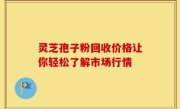 灵芝孢子粉回收价格让你轻松了解市场行情