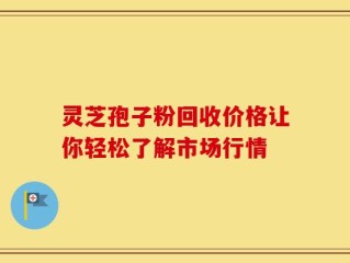 灵芝孢子粉回收价格让你轻松了解市场行情