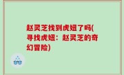 赵灵芝找到虎妞了吗(寻找虎妞：赵灵芝的奇幻冒险)