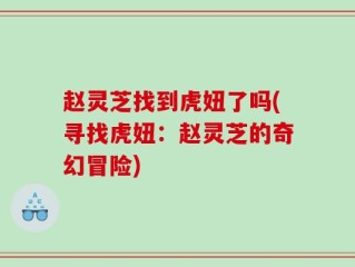 赵灵芝找到虎妞了吗(寻找虎妞：赵灵芝的奇幻冒险)