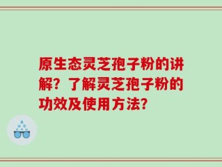 原生态灵芝孢子粉的讲解？了解灵芝孢子粉的功效及使用方法？