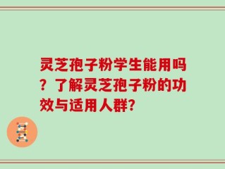 灵芝孢子粉学生能用吗？了解灵芝孢子粉的功效与适用人群？