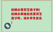 抚顺众荣灵芝孢子粉(抚顺众荣推出优质灵芝孢子粉,滋补养生首选)