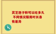 灵芝孢子粉可以吃多久 不同情况服用时长各有差异