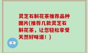 灵芝石斛花茶推荐品种图片(推荐几款灵芝石斛花茶，让您轻松享受天然好味道！)