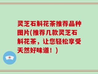 灵芝石斛花茶推荐品种图片(推荐几款灵芝石斛花茶，让您轻松享受天然好味道！)