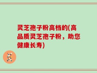 灵芝孢子粉高档的(高品质灵芝孢子粉，助您健康长寿)