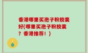 香港哪里买孢子粉胶囊好(哪里买孢子粉胶囊？香港推荐！)