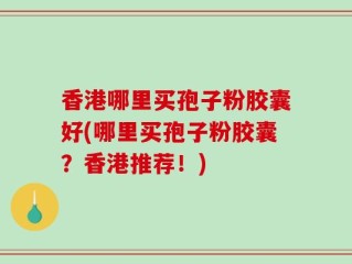香港哪里买孢子粉胶囊好(哪里买孢子粉胶囊？香港推荐！)