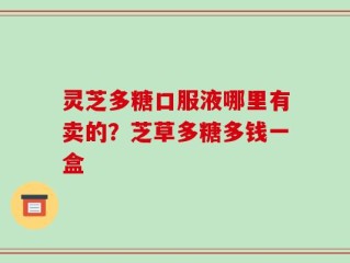 灵芝多糖口服液哪里有卖的？芝草多糖多钱一盒