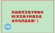 药品类灵芝孢子粉能吃吗(灵芝孢子粉是否适合作为药品食用？)
