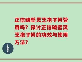 正信破壁灵芝孢子粉管用吗？探讨正信破壁灵芝孢子粉的功效与使用方法？