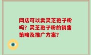 网店可以卖灵芝孢子粉吗？灵芝孢子粉的销售策略及推广方案？