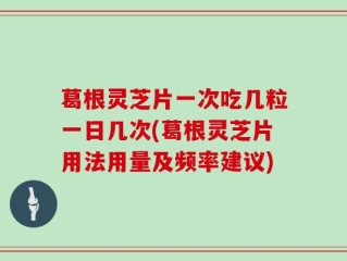 葛根灵芝片一次吃几粒一日几次(葛根灵芝片用法用量及频率建议)